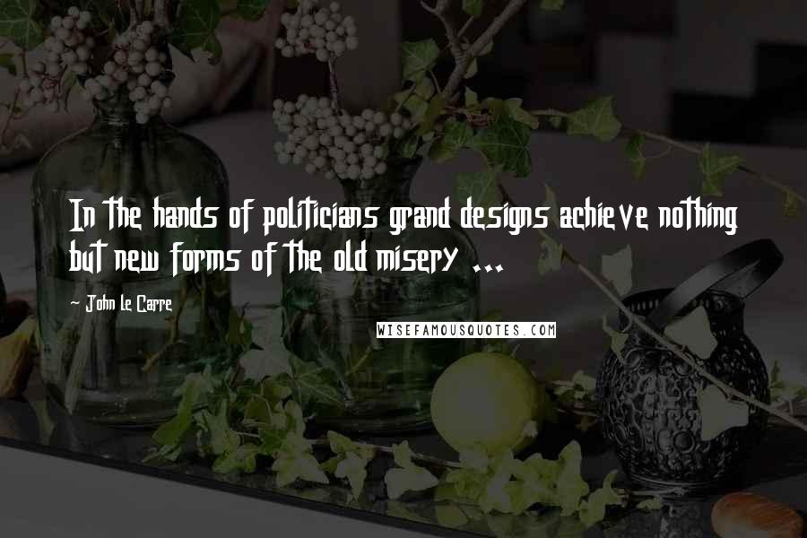 John Le Carre Quotes: In the hands of politicians grand designs achieve nothing but new forms of the old misery ...