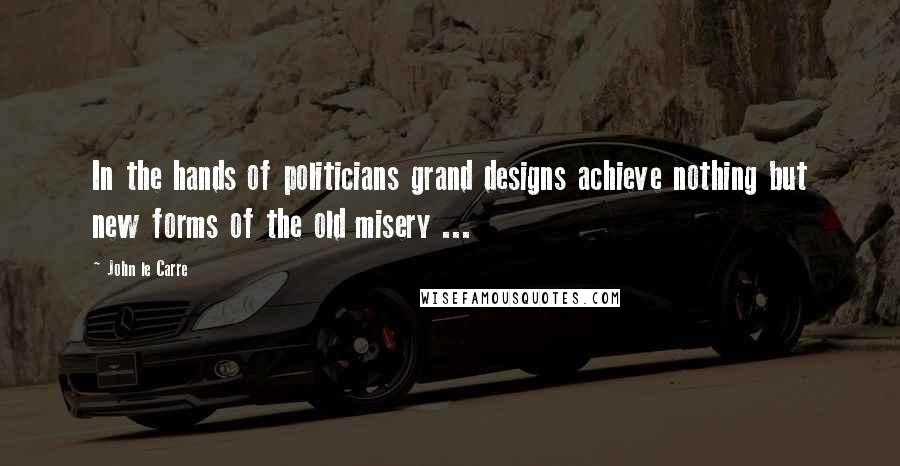 John Le Carre Quotes: In the hands of politicians grand designs achieve nothing but new forms of the old misery ...