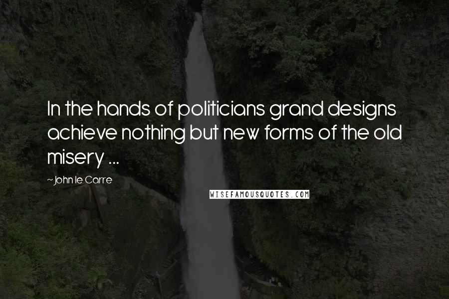 John Le Carre Quotes: In the hands of politicians grand designs achieve nothing but new forms of the old misery ...