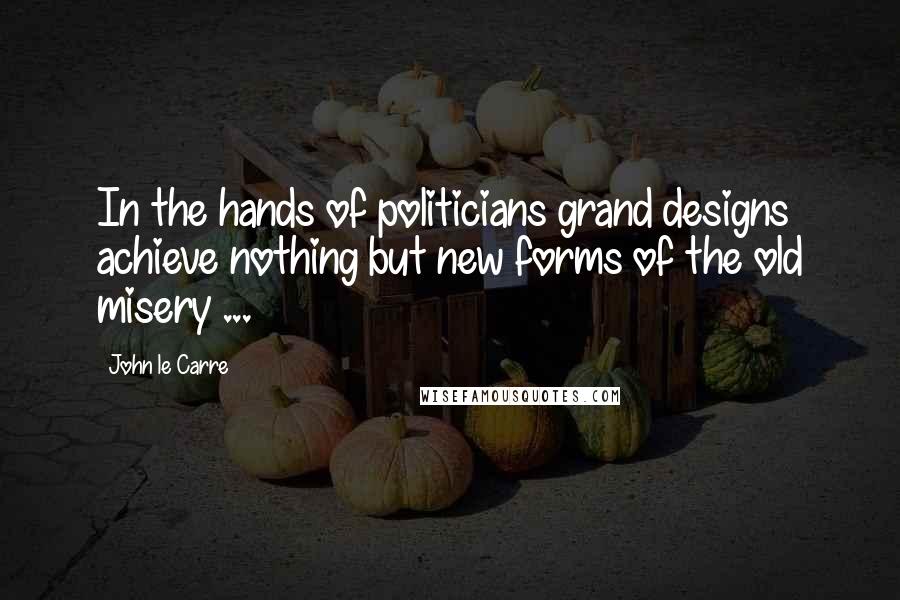 John Le Carre Quotes: In the hands of politicians grand designs achieve nothing but new forms of the old misery ...