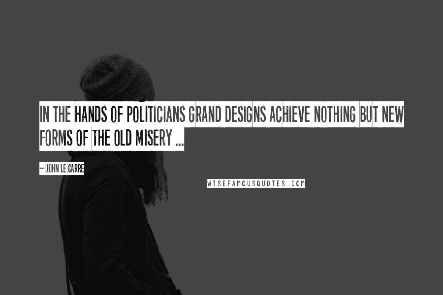 John Le Carre Quotes: In the hands of politicians grand designs achieve nothing but new forms of the old misery ...