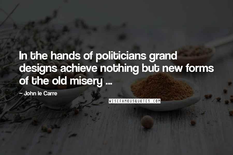 John Le Carre Quotes: In the hands of politicians grand designs achieve nothing but new forms of the old misery ...