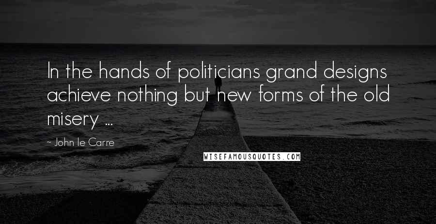 John Le Carre Quotes: In the hands of politicians grand designs achieve nothing but new forms of the old misery ...