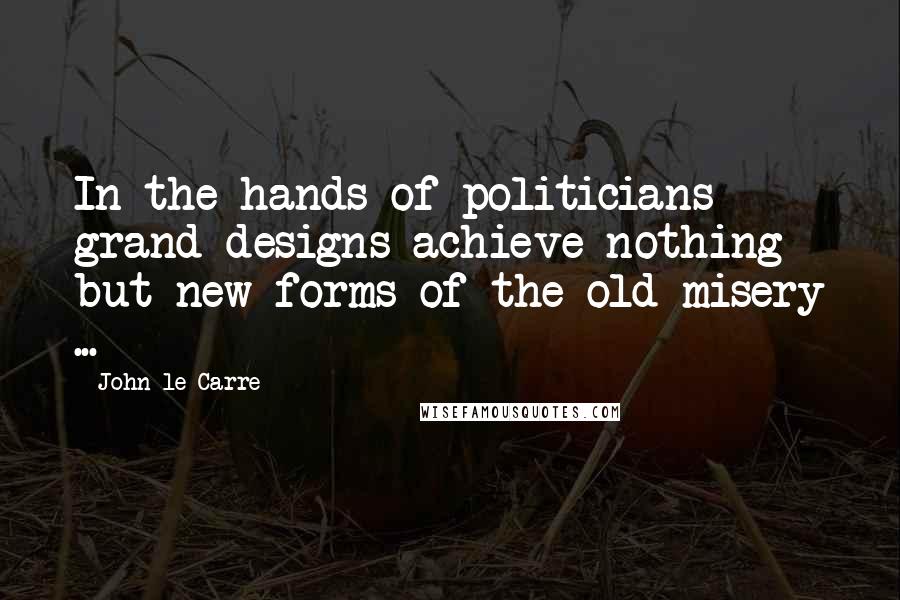 John Le Carre Quotes: In the hands of politicians grand designs achieve nothing but new forms of the old misery ...