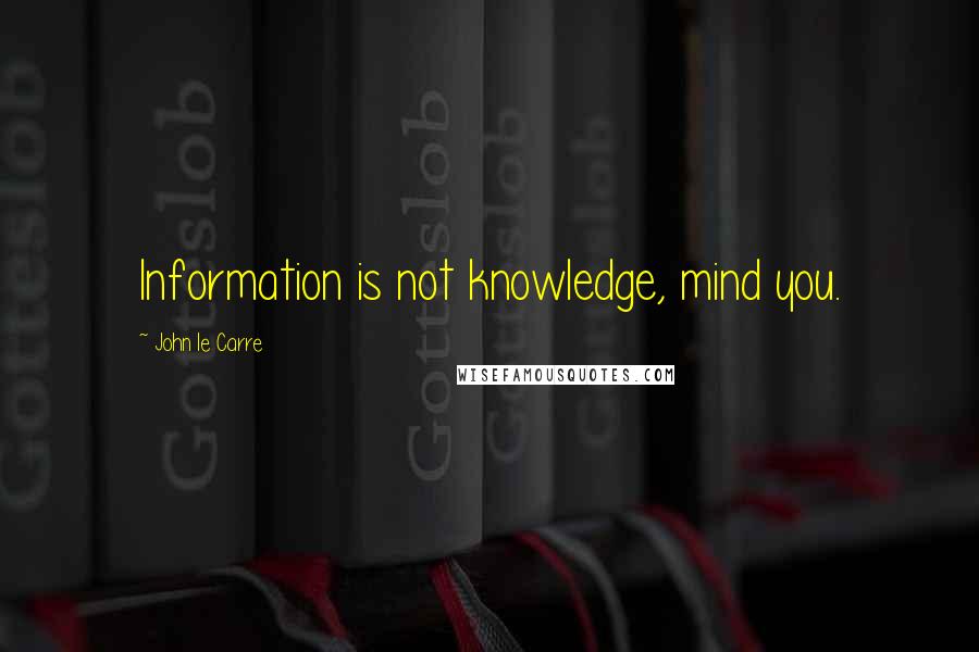 John Le Carre Quotes: Information is not knowledge, mind you.