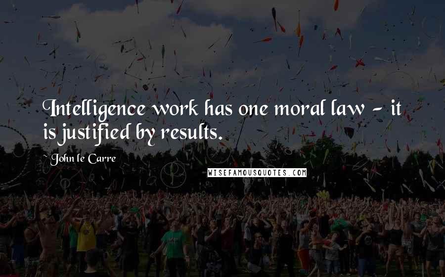 John Le Carre Quotes: Intelligence work has one moral law - it is justified by results.