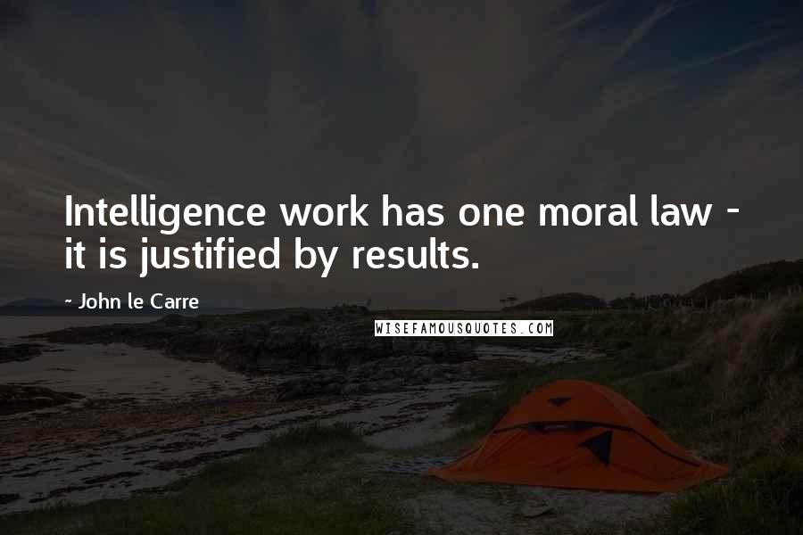 John Le Carre Quotes: Intelligence work has one moral law - it is justified by results.