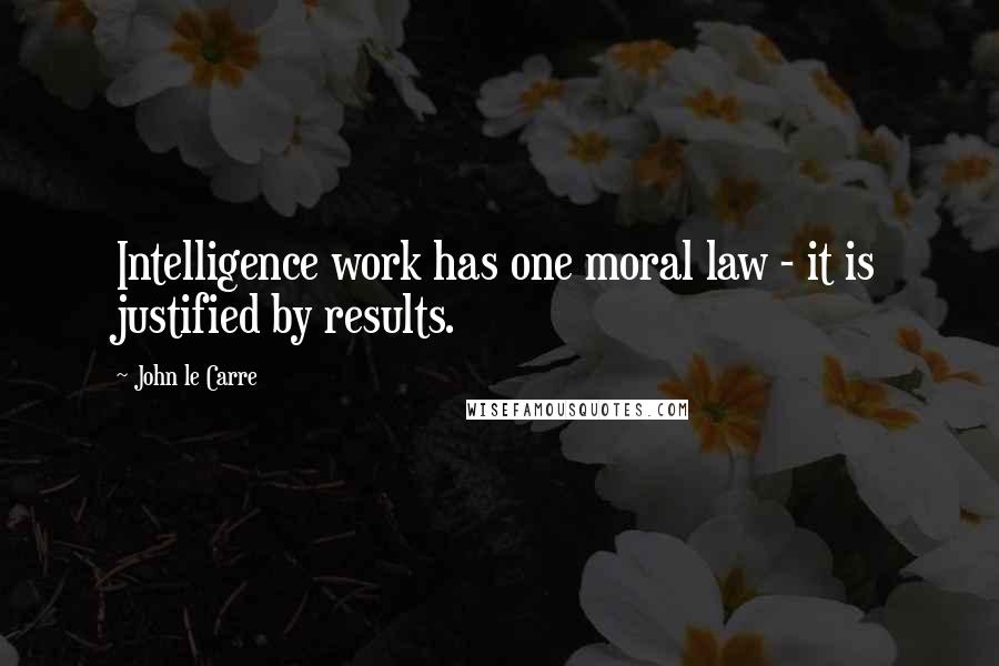 John Le Carre Quotes: Intelligence work has one moral law - it is justified by results.