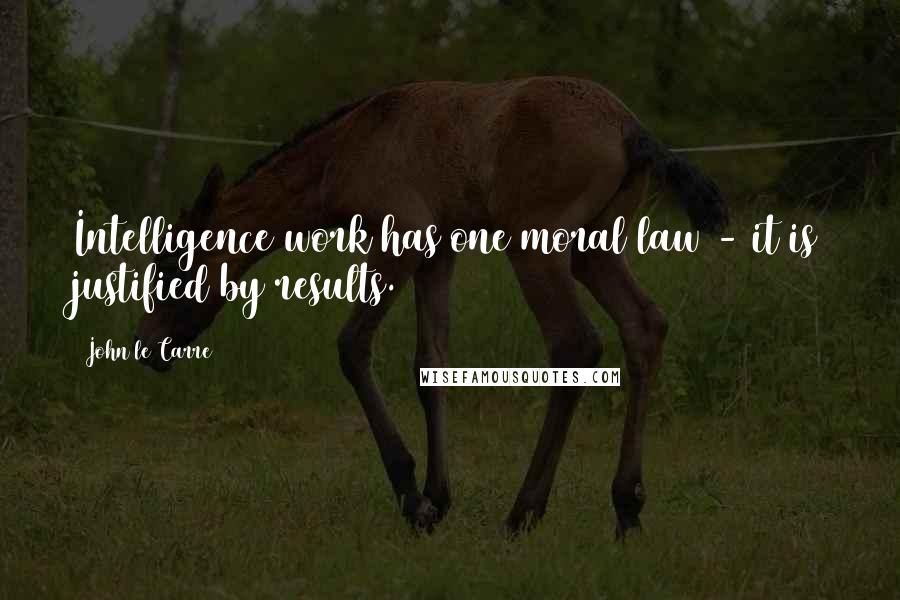 John Le Carre Quotes: Intelligence work has one moral law - it is justified by results.