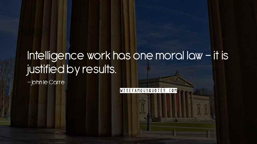 John Le Carre Quotes: Intelligence work has one moral law - it is justified by results.