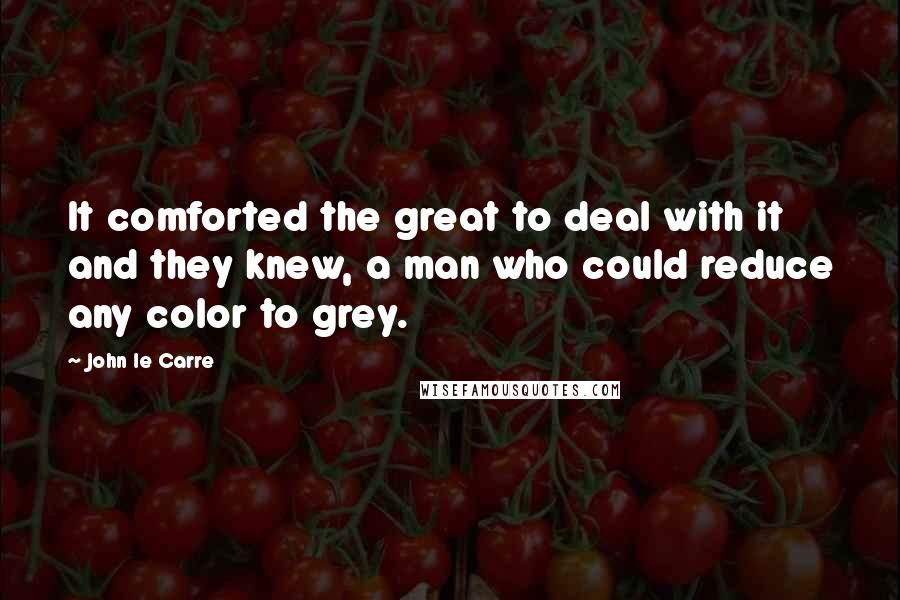 John Le Carre Quotes: It comforted the great to deal with it and they knew, a man who could reduce any color to grey.