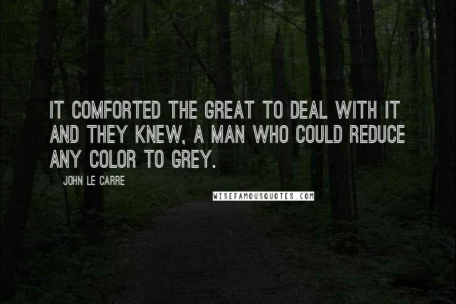 John Le Carre Quotes: It comforted the great to deal with it and they knew, a man who could reduce any color to grey.