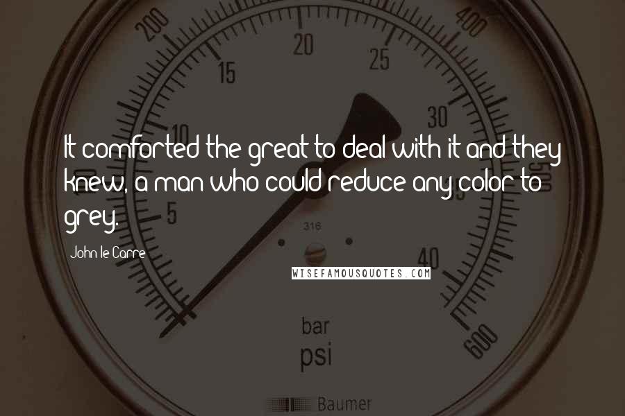 John Le Carre Quotes: It comforted the great to deal with it and they knew, a man who could reduce any color to grey.