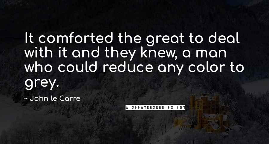 John Le Carre Quotes: It comforted the great to deal with it and they knew, a man who could reduce any color to grey.