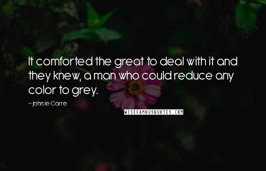 John Le Carre Quotes: It comforted the great to deal with it and they knew, a man who could reduce any color to grey.