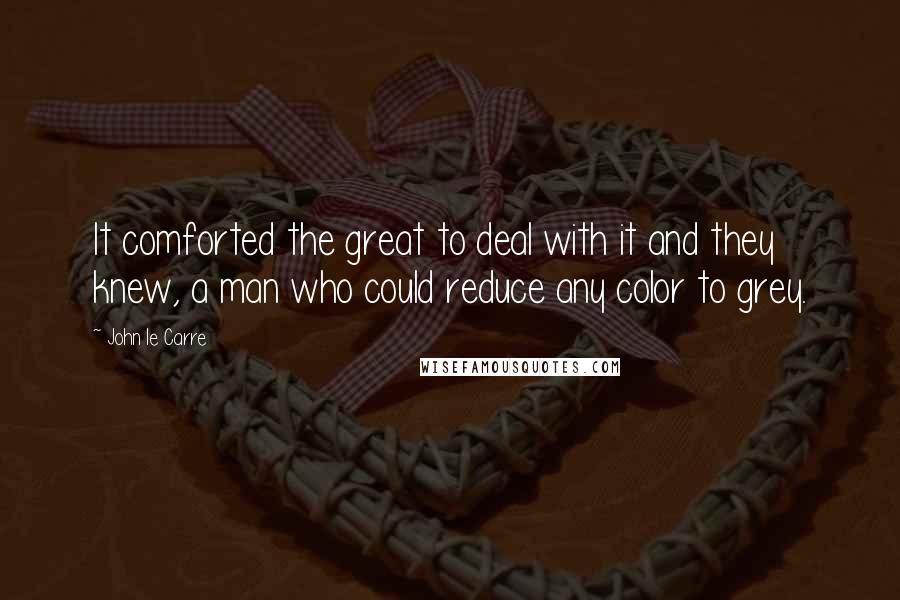 John Le Carre Quotes: It comforted the great to deal with it and they knew, a man who could reduce any color to grey.