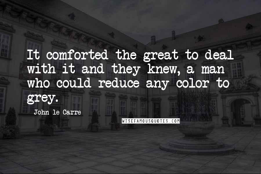 John Le Carre Quotes: It comforted the great to deal with it and they knew, a man who could reduce any color to grey.