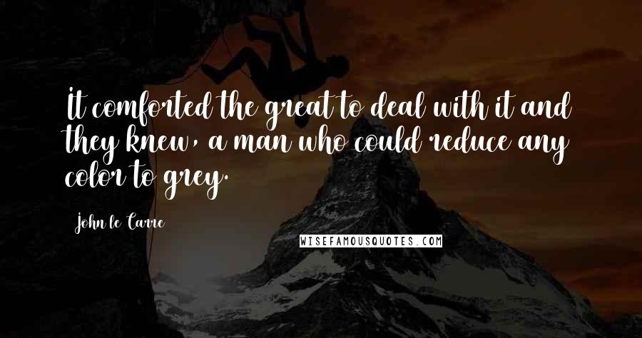 John Le Carre Quotes: It comforted the great to deal with it and they knew, a man who could reduce any color to grey.