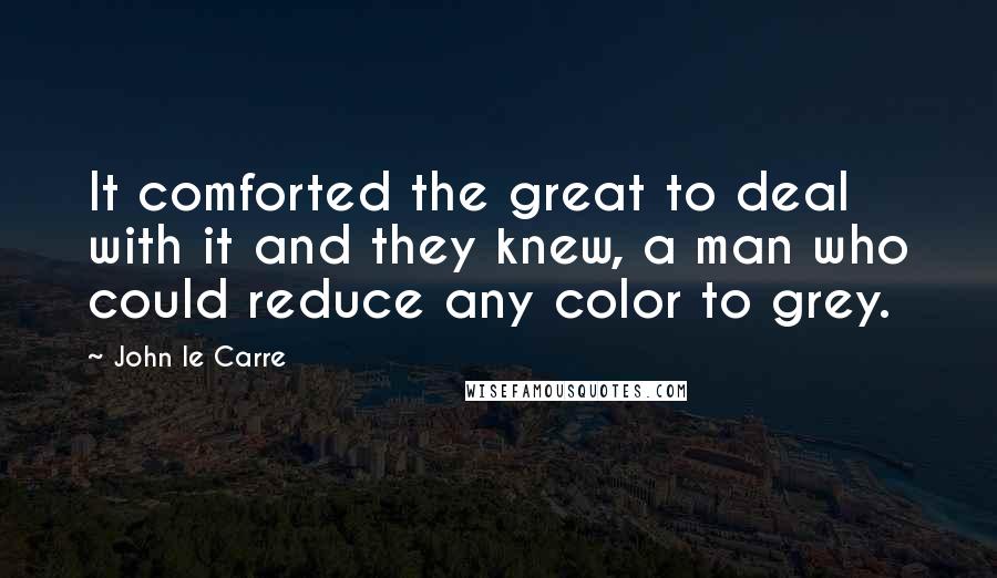 John Le Carre Quotes: It comforted the great to deal with it and they knew, a man who could reduce any color to grey.