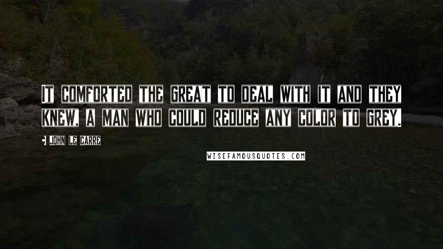 John Le Carre Quotes: It comforted the great to deal with it and they knew, a man who could reduce any color to grey.