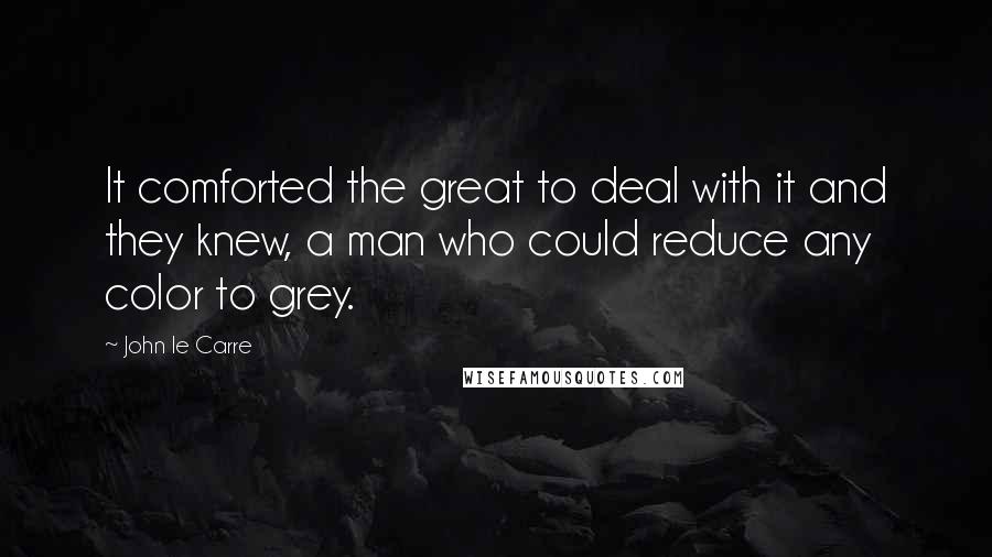 John Le Carre Quotes: It comforted the great to deal with it and they knew, a man who could reduce any color to grey.