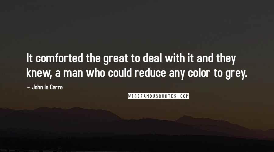 John Le Carre Quotes: It comforted the great to deal with it and they knew, a man who could reduce any color to grey.