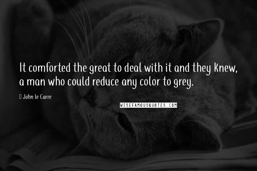 John Le Carre Quotes: It comforted the great to deal with it and they knew, a man who could reduce any color to grey.