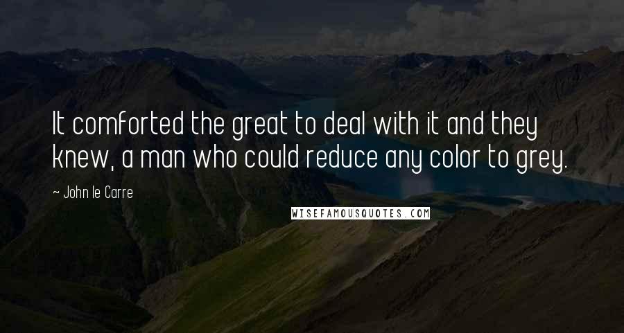 John Le Carre Quotes: It comforted the great to deal with it and they knew, a man who could reduce any color to grey.