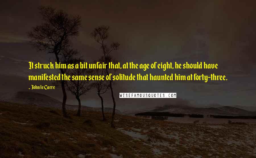 John Le Carre Quotes: It struck him as a bit unfair that, at the age of eight, he should have manifested the same sense of solitude that haunted him at forty-three.
