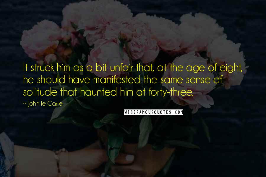 John Le Carre Quotes: It struck him as a bit unfair that, at the age of eight, he should have manifested the same sense of solitude that haunted him at forty-three.