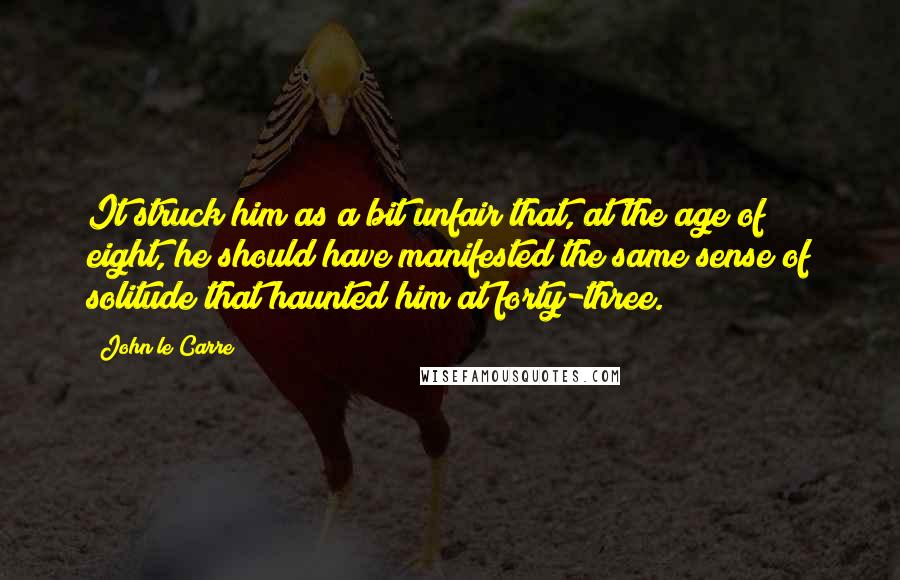 John Le Carre Quotes: It struck him as a bit unfair that, at the age of eight, he should have manifested the same sense of solitude that haunted him at forty-three.