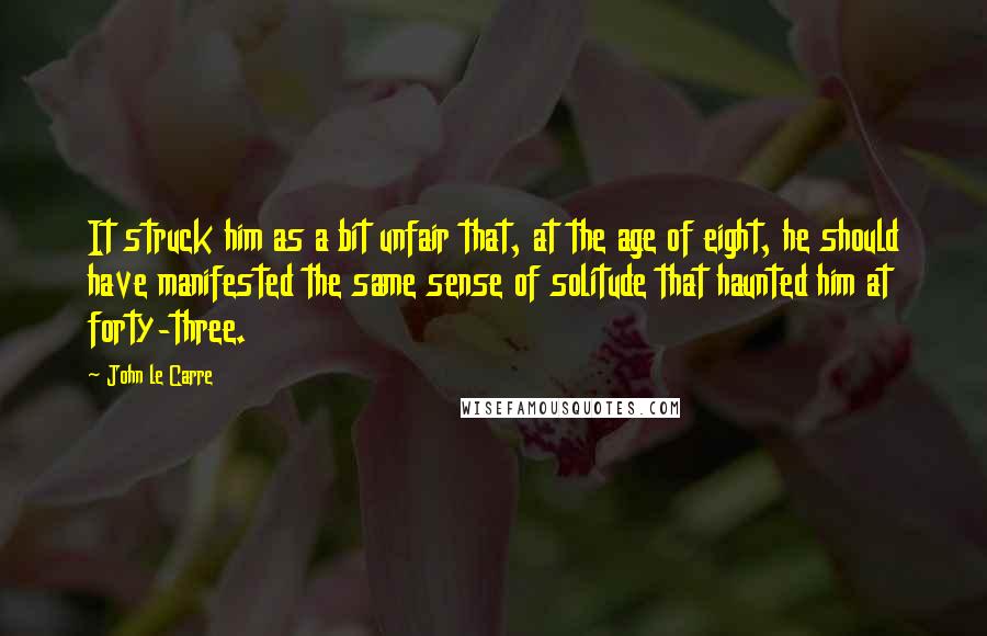 John Le Carre Quotes: It struck him as a bit unfair that, at the age of eight, he should have manifested the same sense of solitude that haunted him at forty-three.