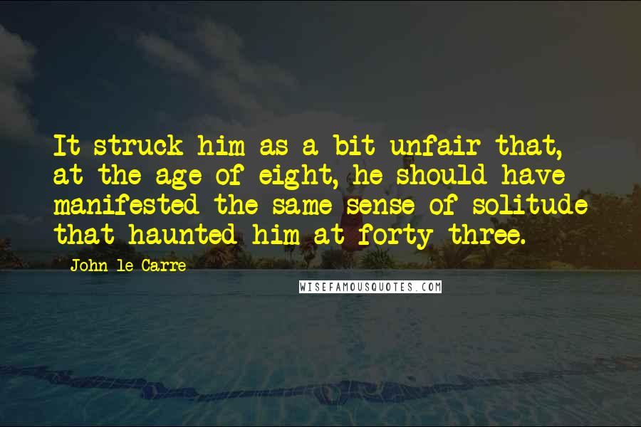 John Le Carre Quotes: It struck him as a bit unfair that, at the age of eight, he should have manifested the same sense of solitude that haunted him at forty-three.
