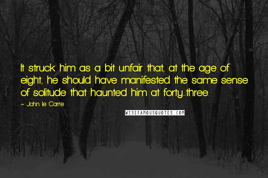John Le Carre Quotes: It struck him as a bit unfair that, at the age of eight, he should have manifested the same sense of solitude that haunted him at forty-three.
