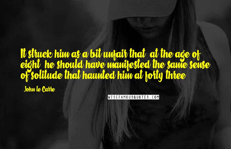 John Le Carre Quotes: It struck him as a bit unfair that, at the age of eight, he should have manifested the same sense of solitude that haunted him at forty-three.