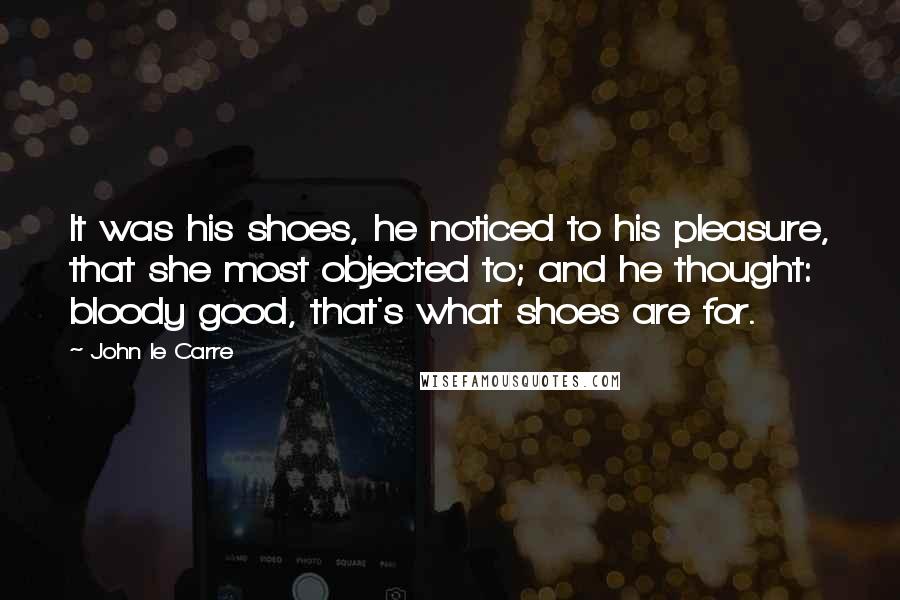 John Le Carre Quotes: It was his shoes, he noticed to his pleasure, that she most objected to; and he thought: bloody good, that's what shoes are for.