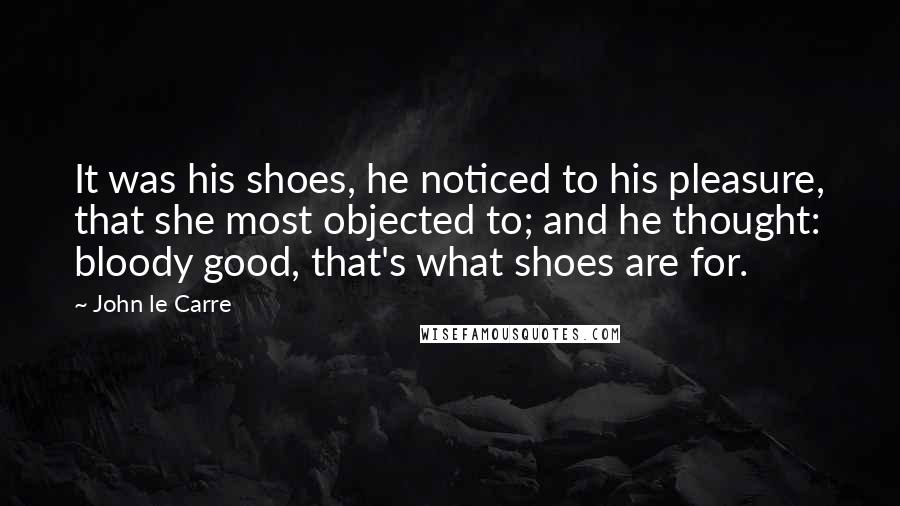 John Le Carre Quotes: It was his shoes, he noticed to his pleasure, that she most objected to; and he thought: bloody good, that's what shoes are for.