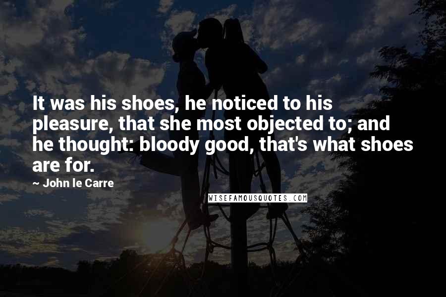 John Le Carre Quotes: It was his shoes, he noticed to his pleasure, that she most objected to; and he thought: bloody good, that's what shoes are for.