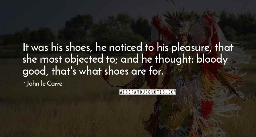 John Le Carre Quotes: It was his shoes, he noticed to his pleasure, that she most objected to; and he thought: bloody good, that's what shoes are for.