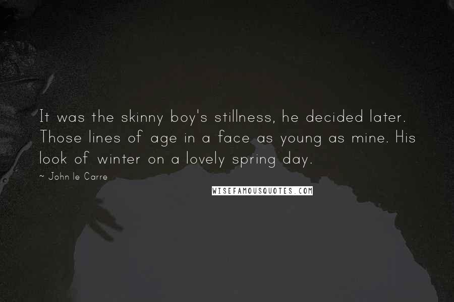 John Le Carre Quotes: It was the skinny boy's stillness, he decided later. Those lines of age in a face as young as mine. His look of winter on a lovely spring day.