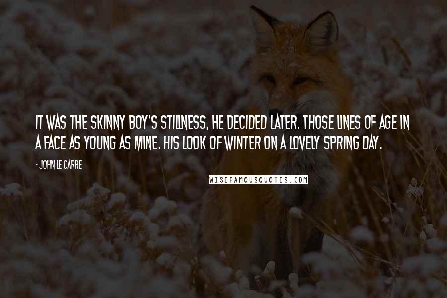 John Le Carre Quotes: It was the skinny boy's stillness, he decided later. Those lines of age in a face as young as mine. His look of winter on a lovely spring day.