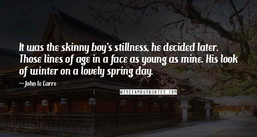 John Le Carre Quotes: It was the skinny boy's stillness, he decided later. Those lines of age in a face as young as mine. His look of winter on a lovely spring day.