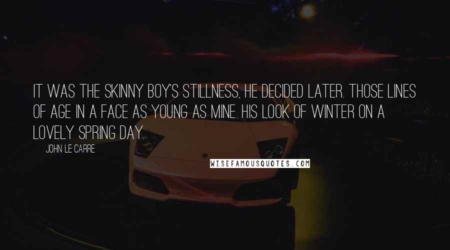 John Le Carre Quotes: It was the skinny boy's stillness, he decided later. Those lines of age in a face as young as mine. His look of winter on a lovely spring day.