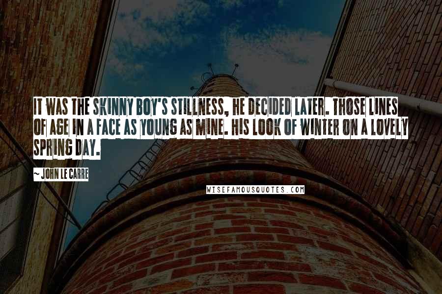 John Le Carre Quotes: It was the skinny boy's stillness, he decided later. Those lines of age in a face as young as mine. His look of winter on a lovely spring day.