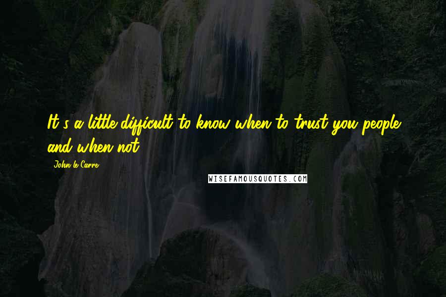 John Le Carre Quotes: It's a little difficult to know when to trust you people and when not.