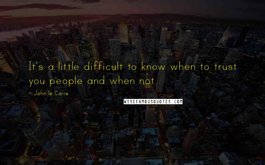 John Le Carre Quotes: It's a little difficult to know when to trust you people and when not.