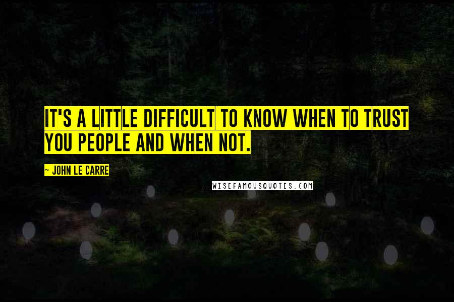 John Le Carre Quotes: It's a little difficult to know when to trust you people and when not.