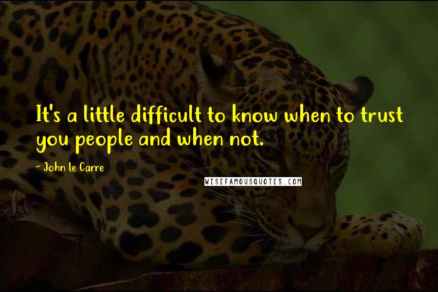 John Le Carre Quotes: It's a little difficult to know when to trust you people and when not.