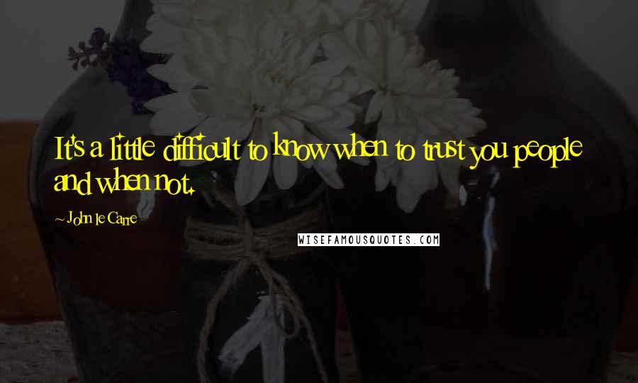 John Le Carre Quotes: It's a little difficult to know when to trust you people and when not.