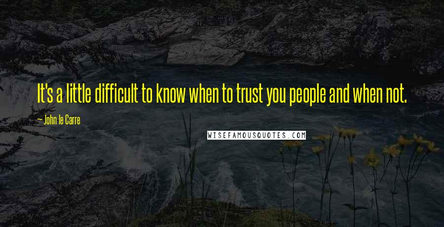 John Le Carre Quotes: It's a little difficult to know when to trust you people and when not.